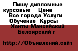 Пишу дипломные курсовые  › Цена ­ 2 000 - Все города Услуги » Обучение. Курсы   . Ханты-Мансийский,Белоярский г.